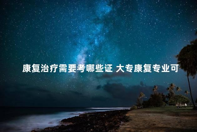康复治疗需要考哪些证 大专康复专业可以考什么证